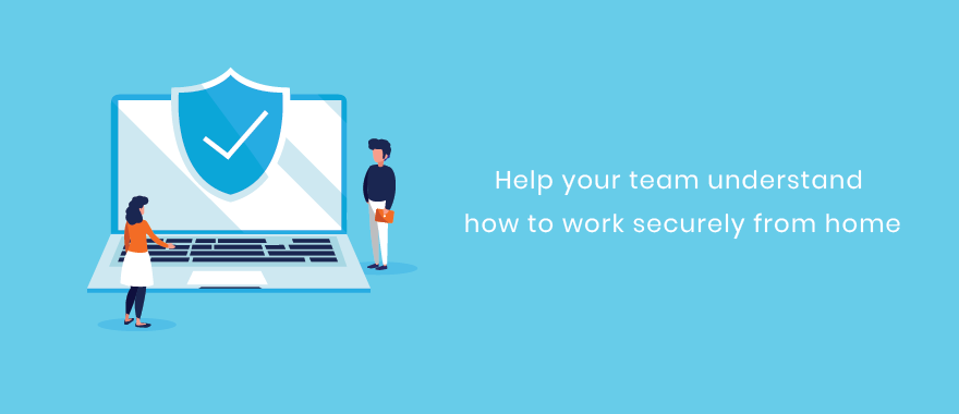 Helping Your Team to Understand How to Work Securely From Home